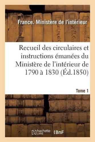 Recueil Des Circulaires Et Instructions Emanees Du Ministere de l'Interieur de 1790 A 1830 Tome 1