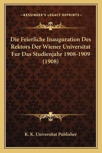 Cover image for Die Feierliche Inauguration Des Rektors Der Wiener Universitat Fur Das Studienjahr 1908-1909 (1908)