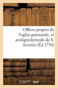 Cover image for Offices Propres de l'Eglise Paroissiale, Et Archipresbyterale de S. Severin: Dresses Selon Le Nouveau Breviaire & Le Nouveau Missel de Paris