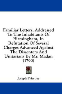 Cover image for Familiar Letters, Addressed to the Inhabitants of Birmingham, in Refutation of Several Charges Advanced Against the Dissenters and Unitarians by Mr. Madan (1790)