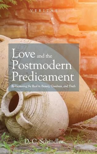 Love and the Postmodern Predicament: Rediscovering the Real in Beauty, Goodness, and Truth