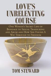 Cover image for Love's Unrelenting Course: One Woman's Secret Life of Bondage to Sexual Trafficking and Abuse and How She Found a Way Through to Freedom Sexual Trafficking and Abuse and How She Found a Way Through to Freedom