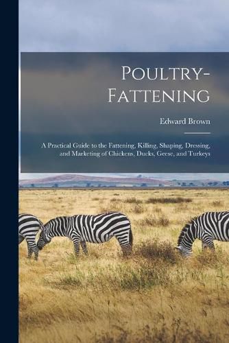 Cover image for Poultry-fattening: a Practical Guide to the Fattening, Killing, Shaping, Dressing, and Marketing of Chickens, Ducks, Geese, and Turkeys