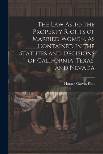 Cover image for The Law As to the Property Rights of Married Women, As Contained in the Statutes and Decisions of California, Texas, and Nevada