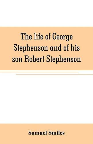 The life of George Stephenson and of his son Robert Stephenson: comprising also a history of the invention and introduction of the railway locomotive