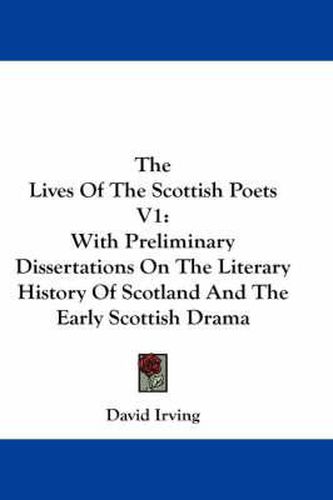 The Lives Of The Scottish Poets V1: With Preliminary Dissertations On The Literary History Of Scotland And The Early Scottish Drama