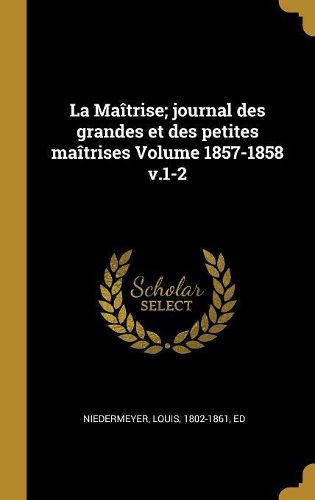Cover image for La Maitrise; journal des grandes et des petites maitrises Volume 1857-1858 v.1-2