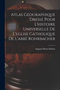 Cover image for Atlas Geographique Dresse Pour L'histoire Universelle De L'eglise Catholique De L'abbe Rohrbacher