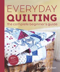 Cover image for Everyday Quilting: The Complete Beginner's Guide to 15 Fun Projects