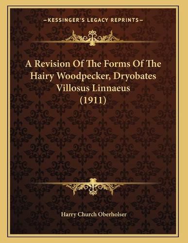 Cover image for A Revision of the Forms of the Hairy Woodpecker, Dryobates Villosus Linnaeus (1911)