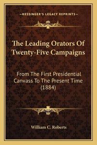 Cover image for The Leading Orators of Twenty-Five Campaigns: From the First Presidential Canvass to the Present Time (1884)