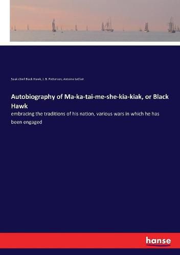 Autobiography of Ma-ka-tai-me-she-kia-kiak, or Black Hawk: embracing the traditions of his nation, various wars in which he has been engaged