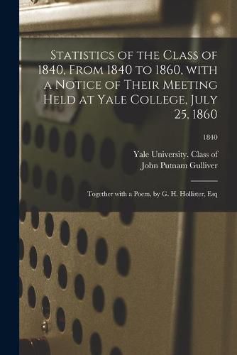 Statistics of the Class of 1840, From 1840 to 1860, With a Notice of Their Meeting Held at Yale College, July 25, 1860; Together With a Poem, by G. H. Hollister, Esq; 1840