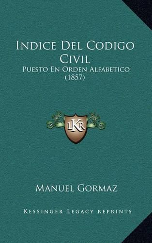 Cover image for Indice del Codigo Civil: Puesto En Orden Alfabetico (1857)