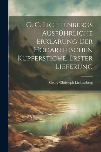 Cover image for G. C. Lichtenbergs ausfuehrliche Erklaerung der hogarthischen Kupferstiche, Erster Lieferung