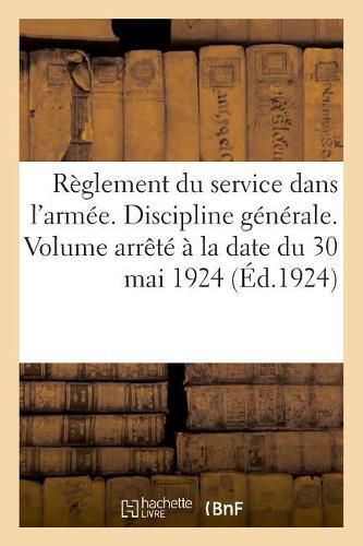 Reglement Du Service Dans l'Armee. Discipline Generale. Volume Arrete A La Date Du 30 Mai 1924: Des Pensions, Primes Et Allocations de Guerre Et de la Partie Annexe Pour l'Annee 1923