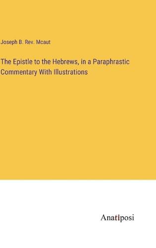Cover image for The Epistle to the Hebrews, in a Paraphrastic Commentary With Illustrations