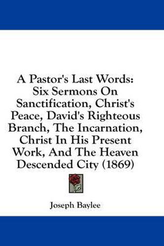 Cover image for A Pastor's Last Words: Six Sermons on Sanctification, Christ's Peace, David's Righteous Branch, the Incarnation, Christ in His Present Work, and the Heaven Descended City (1869)