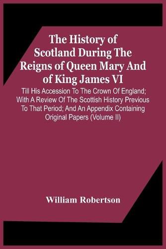 The History Of Scotland During The Reigns Of Queen Mary And Of King James Vi. Till His Accession To The Crown Of England; With A Review Of The Scottish History Previous To That Period; And An Appendix Containing Original Papers (Volume Ii)