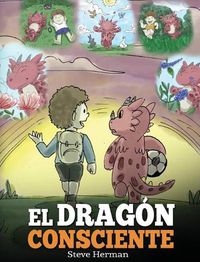 Cover image for El Dragon Consciente: (The Mindful Dragon) Un libro de dragones sobre la conciencia plena. Un adorable cuento infantil para ensenar a los ninos sobre la conciencia plena, el enfoque y la paz.