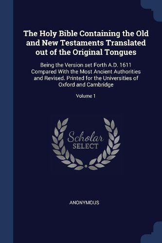 Cover image for The Holy Bible Containing the Old and New Testaments Translated Out of the Original Tongues: Being the Version Set Forth A.D. 1611 Compared with the Most Ancient Authorities and Revised. Printed for the Universities of Oxford and Cambridge; Volume 1