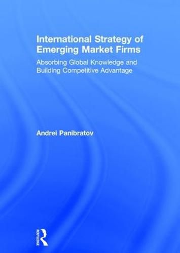 Cover image for International Strategy of Emerging Market Firms: Absorbing Global Knowledge and Building Competitive Advantage