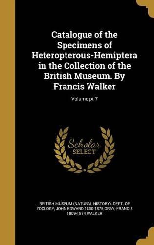 Cover image for Catalogue of the Specimens of Heteropterous-Hemiptera in the Collection of the British Museum. by Francis Walker; Volume PT 7