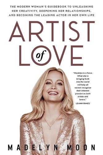 Cover image for Artist of Love: The Modern Woman's Guidebook To Unleashing Her Creativity, Deepening Her Relationships, And Becoming The Leading Actor in Her Own Life