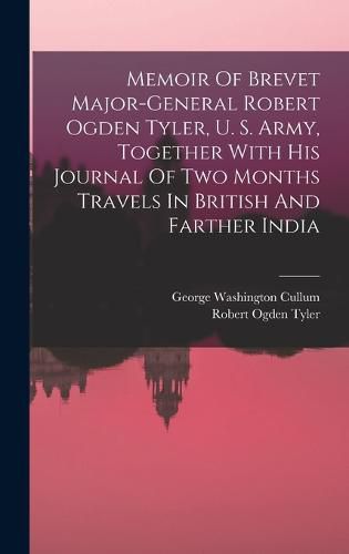 Memoir Of Brevet Major-general Robert Ogden Tyler, U. S. Army, Together With His Journal Of Two Months Travels In British And Farther India