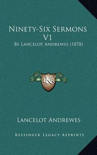 Cover image for Ninety-Six Sermons V1: By Lancelot Andrewes (1878)