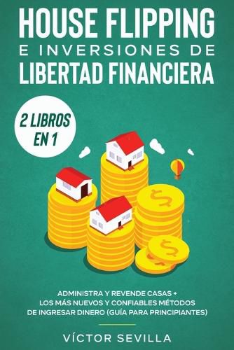 Cover image for House flipping e inversiones de libertad financiera (actualizado) 2 libros en 1: Administra y revende casas + Los mas nuevos y confiables metodos de ingresar dinero (guia para principiantes)