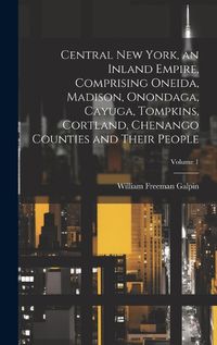 Cover image for Central New York, an Inland Empire, Comprising Oneida, Madison, Onondaga, Cayuga, Tompkins, Cortland, Chenango Counties and Their People; Volume 1