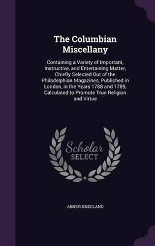 Cover image for The Columbian Miscellany: Containing a Variety of Important, Instructive, and Entertaining Matter, Chiefly Selected Out of the Philadelphian Magazines, Published in London, in the Years 1788 and 1789, Calculated to Promote True Religion and Virtue