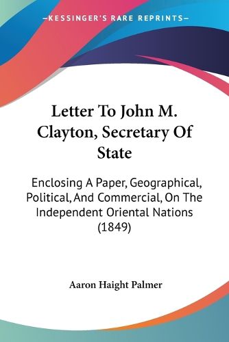 Letter to John M. Clayton, Secretary of State: Enclosing a Paper, Geographical, Political, and Commercial, on the Independent Oriental Nations (1849)