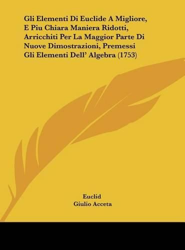 Cover image for Gli Elementi Di Euclide a Migliore, E Piu Chiara Maniera Ridotti, Arricchiti Per La Maggior Parte Di Nuove Dimostrazioni, Premessi Gli Elementi Dell' Algebra (1753)