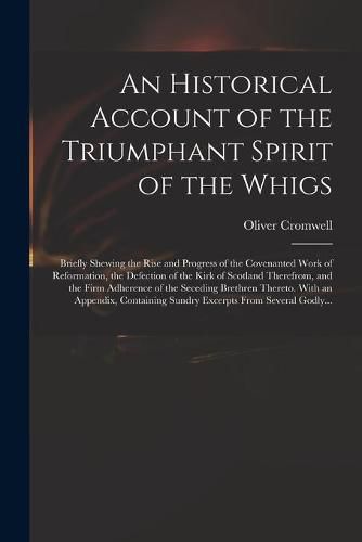 Cover image for An Historical Account of the Triumphant Spirit of the Whigs; Briefly Shewing the Rise and Progress of the Covenanted Work of Reformation, the Defection of the Kirk of Scotland Therefrom, and the Firm Adherence of the Seceding Brethren Thereto. With An...