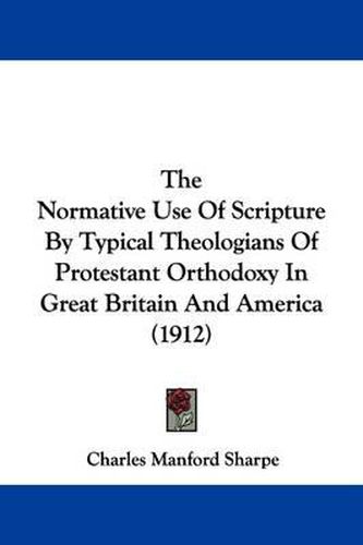 The Normative Use of Scripture by Typical Theologians of Protestant Orthodoxy in Great Britain and America (1912)