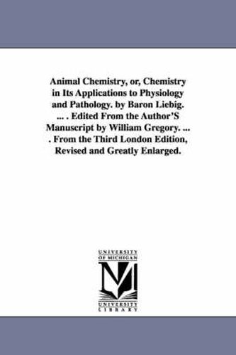 Cover image for Animal Chemistry, or, Chemistry in Its Applications to Physiology and Pathology. by Baron Liebig. ... . Edited From the Author'S Manuscript by William Gregory. ... . From the Third London Edition, Revised and Greatly Enlarged.