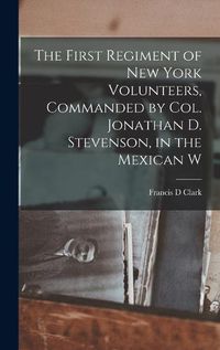 Cover image for The First Regiment of New York Volunteers, Commanded by Col. Jonathan D. Stevenson, in the Mexican W