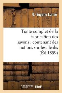 Cover image for Traite Complet de la Fabrication Des Savons: Contenant Des Notions Sur Les Alcalis, Les Corps Gras