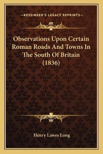 Cover image for Observations Upon Certain Roman Roads and Towns in the South of Britain (1836)