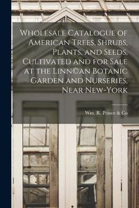 Cover image for Wholesale Catalogue of American Trees, Shrubs, Plants, and Seeds, Cultivated and for Sale at the Linn(c)an Botanic Garden and Nurseries, Near New-York
