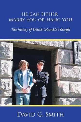 Cover image for He Can Either Marry You or Hang You: The History of British Columbia's Sheriffs