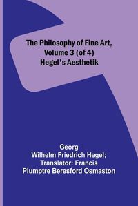 Cover image for The Philosophy of Fine Art, volume 3 (of 4); Hegel's Aesthetik