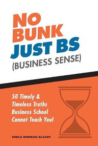 Cover image for No Bunk, Just BS (Business Sense): 50 Timely and Timeless Truths Business School Cannot Teach You!