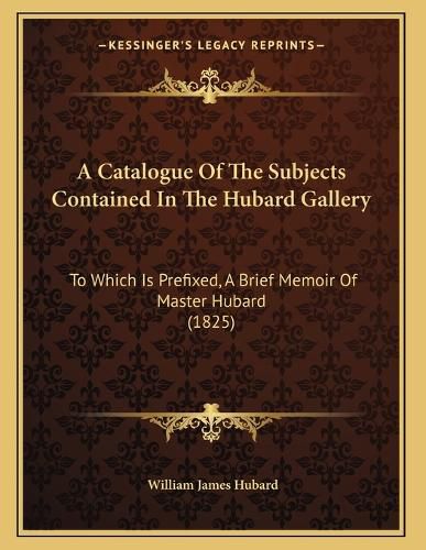 Cover image for A Catalogue of the Subjects Contained in the Hubard Gallery: To Which Is Prefixed, a Brief Memoir of Master Hubard (1825)