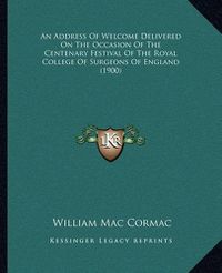 Cover image for An Address of Welcome Delivered on the Occasion of the Centenary Festival of the Royal College of Surgeons of England (1900)