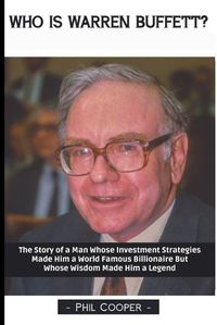 Cover image for Who is Warren Buffett?: The Story of a Man Whose Investment Strategies Made Him a World Famous Billionaire But Whose Wisdom Made Him a Legend