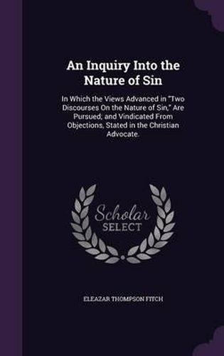 An Inquiry Into the Nature of Sin: In Which the Views Advanced in Two Discourses on the Nature of Sin, Are Pursued; And Vindicated from Objections, Stated in the Christian Advocate.