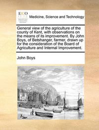 Cover image for General View of the Agriculture of the County of Kent, with Observations on the Means of Its Improvement. by John Boys, of Betshanger, Farmer, Drawn Up for the Consideration of the Board of Agriculture and Internal Improvement.